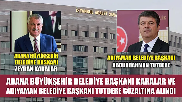 Adana Büyükşehir Belediye Başkanı Karalar ve Adıyaman Belediye Başkanı Tutdere gözaltına alındı