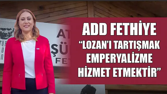 ADD Fethiye: 'Lozan'ı Tartışmak Emperyalizme Hizmet Etmektir'