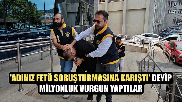 'Adınız FETÖ soruşturmasına karıştı' deyip milyonluk vurgun yaptılar