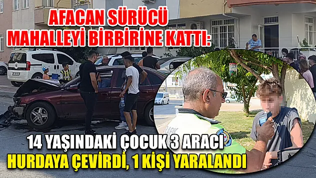 Afacan sürücü mahalleyi birbirine kattı: 14 yaşındaki çocuk 3 aracı hurdaya çevirdi, 1 kişi yaralandı