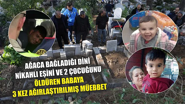 Ağaca bağladığı dini nikahlı eşini ve 2 çocuğunu öldüren babaya 3 kez ağırlaştırılmış müebbet