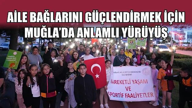 Aile bağlarını güçlendirmek için Muğla'da anlamlı yürüyüş