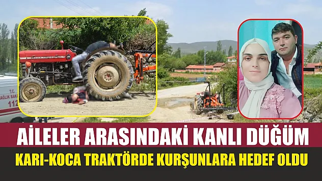 Aileler arasındaki kanlı düğüm: Karı-koca traktörde kurşunlara hedef oldu