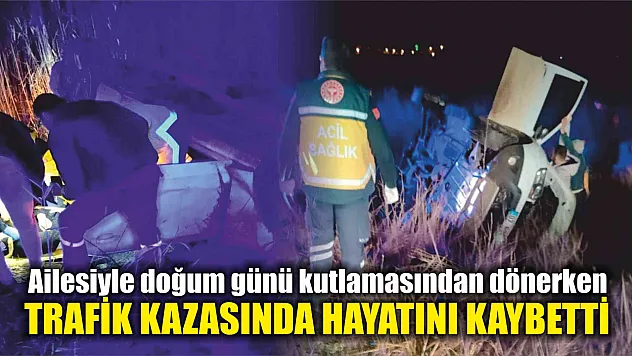 Ailesiyle doğum günü kutlamasından dönerken trafik kazasında hayatını kaybetti
