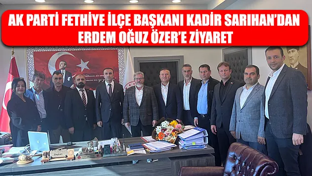 AK Parti Fethiye İlçe Başkanı Kadir Sarıhan'dan Erdem Oğuz Özer'e Ziyaret