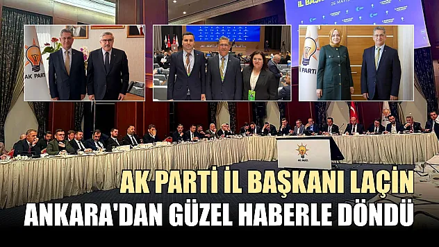 AK Parti İl Başkanı Laçin, Ankara'dan güzel haberle döndü
