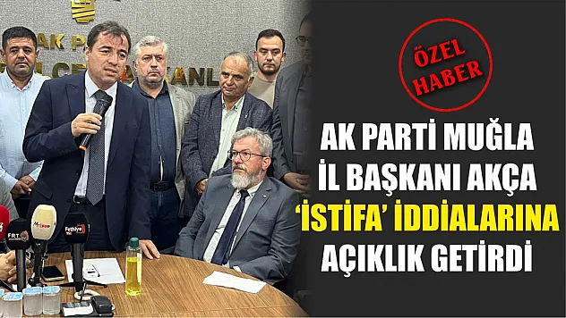 AK Parti Muğla İl Başkanı Akça 'İstifa' iddialarına açıklık getirdi 