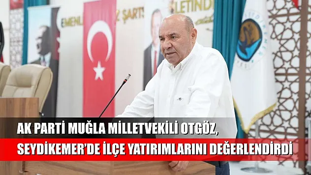 AK Parti Muğla Milletvekili Otgöz, Seydikemer'de İlçe Yatırımlarını Değerlendirdi