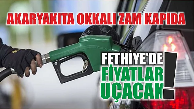 Akaryakıta okkalı zam kapıda: Fethiye'de fiyatlar uçacak!