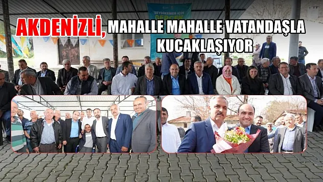 Akdenizli, Mahalle Mahalle Vatandaşla Kucaklaşıyor