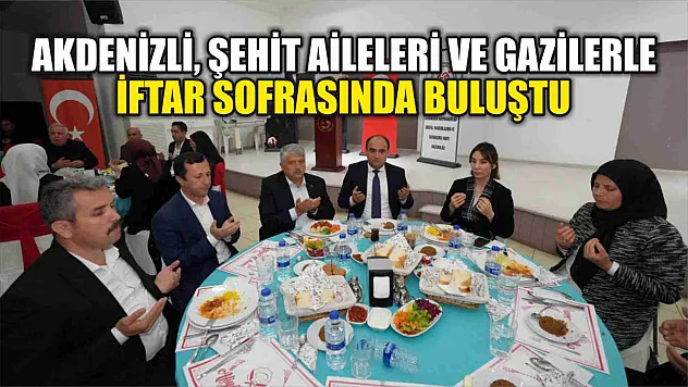 Akdenizli, Şehit Aileleri ve Gazilerle İftar Sofrasında Buluştu