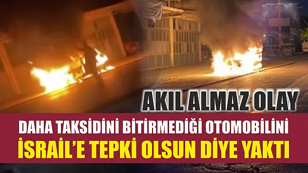 Akıl almaz olay: Daha taksidini bitirmediği otomobilini İsrail'e tepki olsun diye yaktı