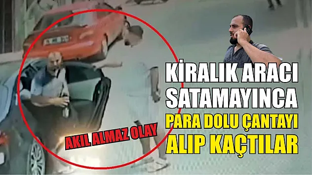 Akıl almaz olay: Kiralık aracı satamayınca para dolu çantayı alıp kaçtılar
