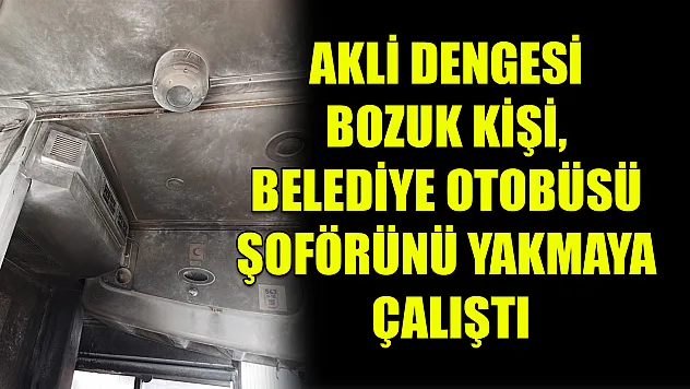 Akli dengesi bozuk kişi, belediye otobüsü şoförünü yakmaya çalıştı