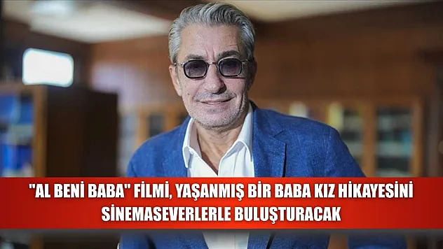 'Al Beni Baba' filmi, yaşanmış bir baba kız hikayesini sinemaseverlerle buluşturacak
