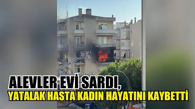 Alevler evi sardı, yatalak hasta kadın hayatını kaybetti
