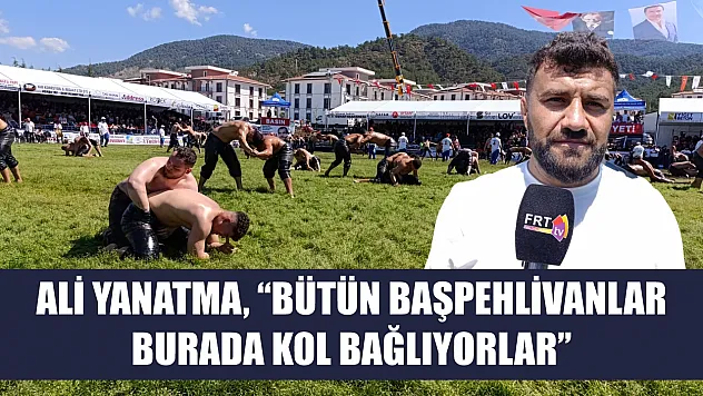 Ali Yanatma, 'Bütün başpehlivanlar burada kol bağlıyorlar'