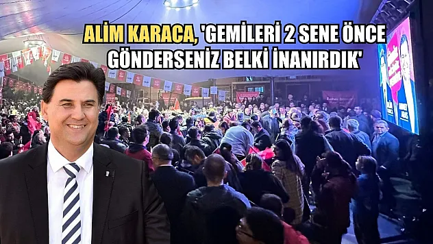 Alim Karaca, 'Gemileri 2 Sene Önce Gönderseniz Belki İnanırdık'