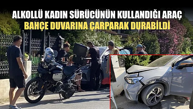 Alkollü kadın sürücünün kullandığı araç bahçe duvarına çarparak durabildi