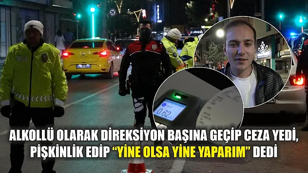 Alkollü olarak direksiyon başına geçip ceza yedi, pişkinlik edip 'Yine olsa yine yaparım' dedi