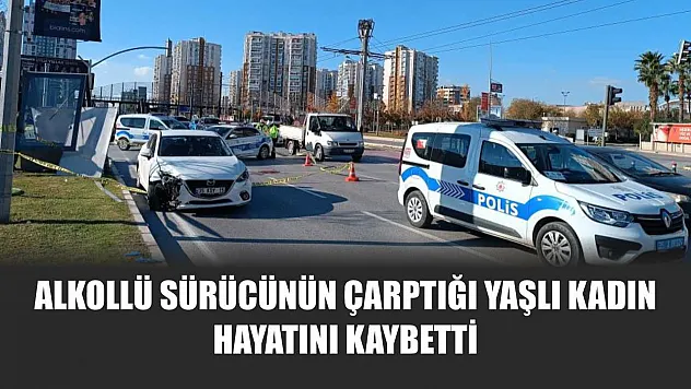 Alkollü sürücünün çarptığı yaşlı kadın hayatını kaybetti