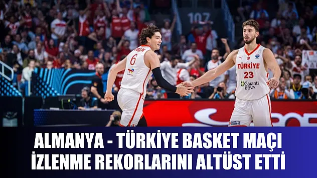 Almanya - Türkiye basket maçı izlenme rekorlarını altüst etti