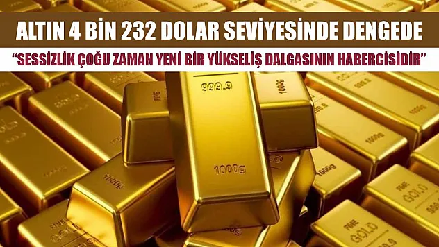 Altın 4 bin 232 dolar seviyesinde dengede: 'Sessizlik çoğu zaman yeni bir yükseliş dalgasının habercisidir'