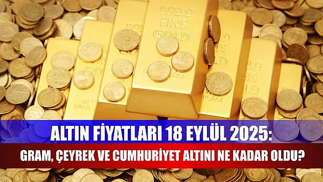 Altın Fiyatları 18 Eylül 2025: Gram, Çeyrek ve Cumhuriyet Altını Ne Kadar Oldu?