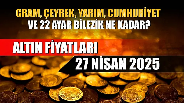 Altın Fiyatları 27 Nisan 2025: Gram, Çeyrek, Yarım, Cumhuriyet ve 22 Ayar Bilezik Ne Kadar?