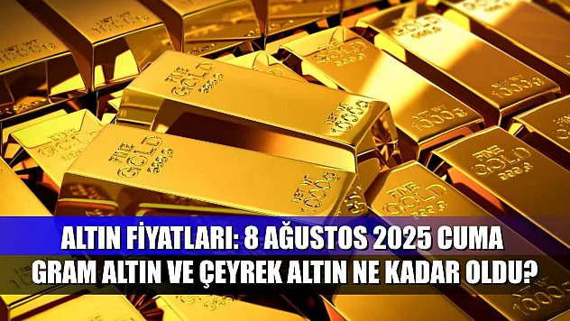 Altın fiyatları: 8 Ağustos 2025 Cuma gram altın ve çeyrek altın ne kadar oldu?