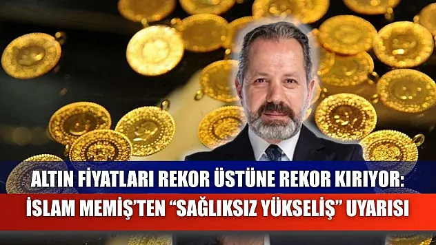 Altın Fiyatları Rekor Üstüne Rekor Kırıyor: İslam Memiş'ten 'Sağlıksız Yükseliş' Uyarısı
