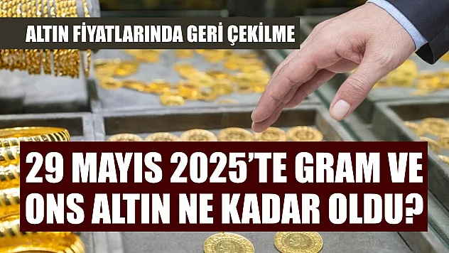 Altın fiyatlarında geri çekilme: 29 Mayıs 2025'te gram ve ons altın ne kadar oldu?