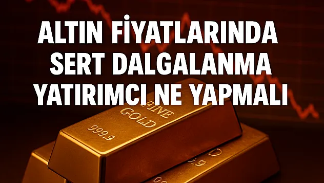 Altın fiyatlarında sert dalgalanma! Yatırımcı ne yapmalı?