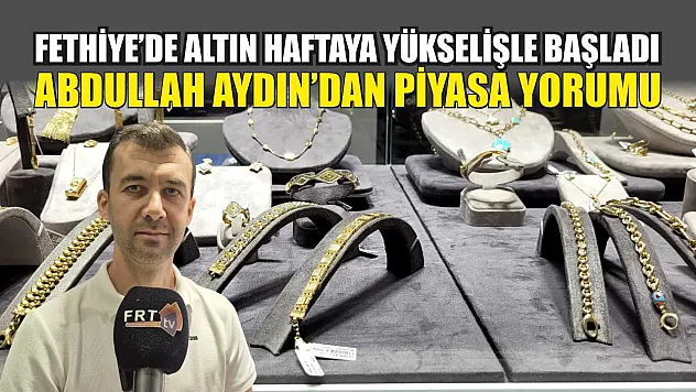 Fethiye'de Altın Haftaya Yükselişle Başladı: Abdullah Aydın'dan Piyasa Yorumu