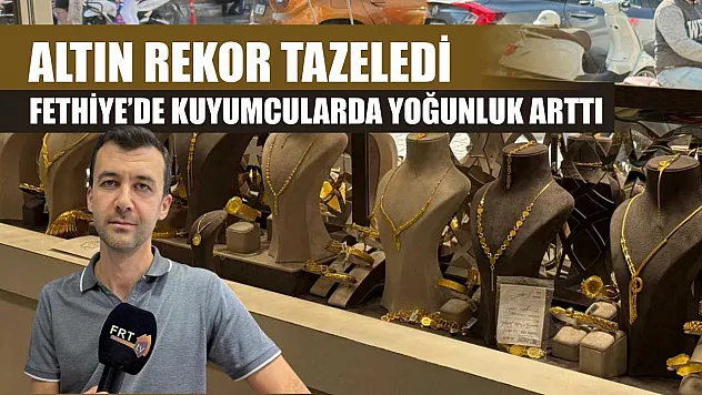 Altın rekor tazeledi: Fethiye'de kuyumcularda yoğunluk arttı