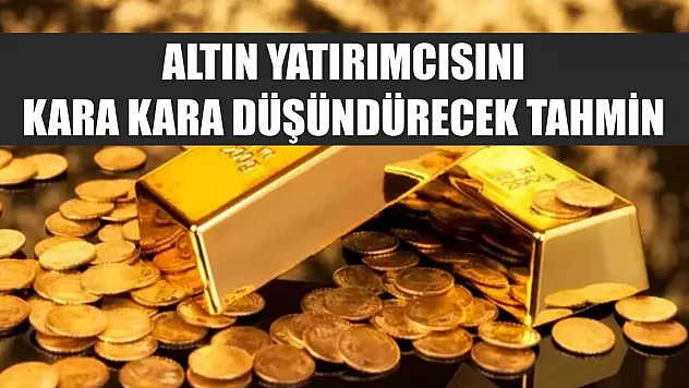 Altın yatırımcısını kara kara düşündürecek tahmin