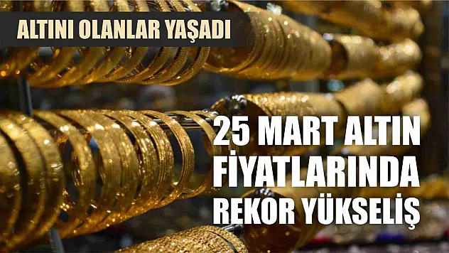 Altını olanlar yaşadı, 25 Mart altın fiyatlarında rekor yükseliş