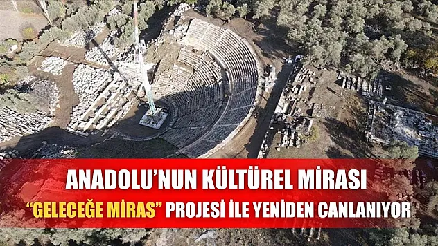 Anadolu'nun Kültürel Mirası 'Geleceğe Miras' Projesi ile Yeniden Canlanıyor