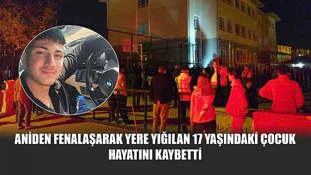 Aniden fenalaşarak yere yığılan 17 yaşındaki çocuk hayatını kaybetti