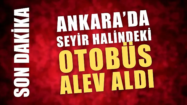 Ankara'da seyir halindeki otobüs alev aldı