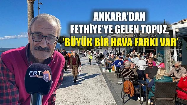Ankara'dan Fethiye'ye Gelen Topuz, 'Büyük Bir Hava Farkı Var'