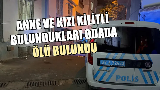 Anne ve kızı kilitli bulundukları odada ölü bulundu