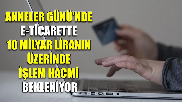 Anneler Günü'nde e-ticarette 10 milyar liranın üzerinde işlem hacmi bekleniyor