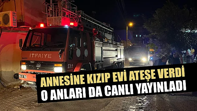 Annesine kızıp evi ateşe verdi, o anları da canlı yayınladı