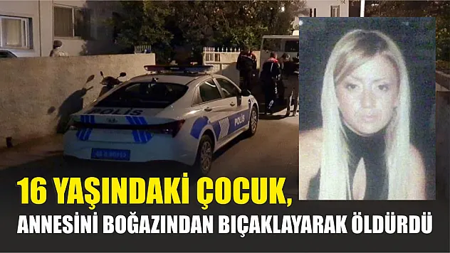Annesini boğazından bıçaklayarak öldürdü