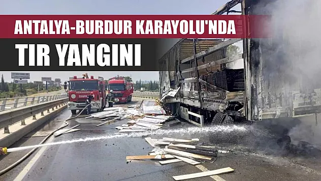 Antalya-Burdur Karayolu'nda Tır Yangını