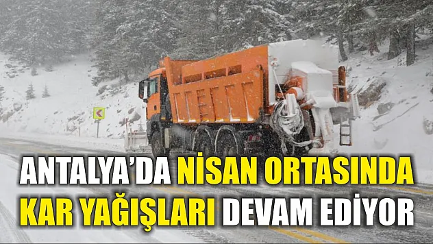Antalya'da nisan ortasında kar yağışları devam ediyor
