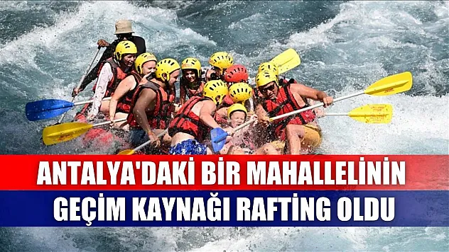 Antalya'daki bir mahallelinin geçim kaynağı rafting oldu