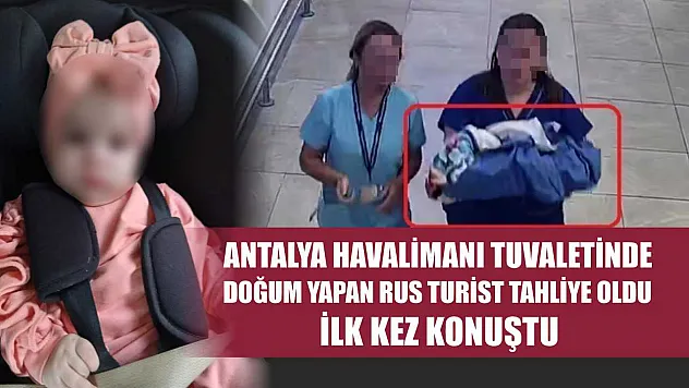 Antalya Havalimanı tuvaletinde doğum yapan Rus turist tahliye oldu, ilk kez konuştu
