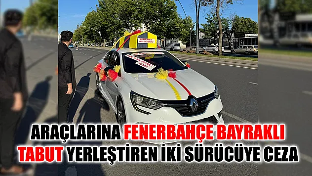 Araçlarına Fenerbahçe bayraklı tabut yerleştiren iki sürücüye ceza